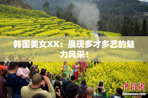 韩国美女XX：展现多才多艺的魅力风采！