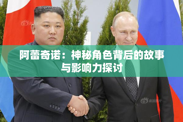 阿蕾奇诺：神秘角色背后的故事与影响力探讨