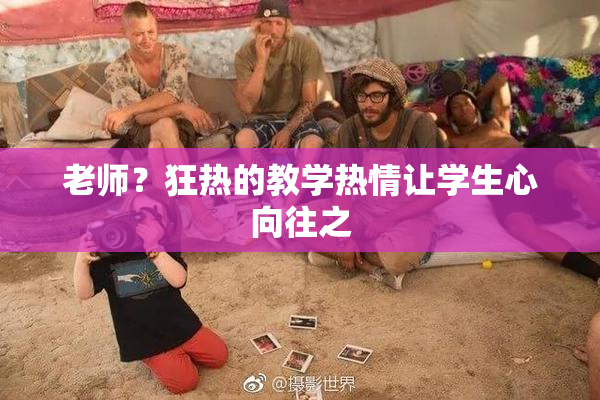 老师？狂热的教学热情让学生心向往之