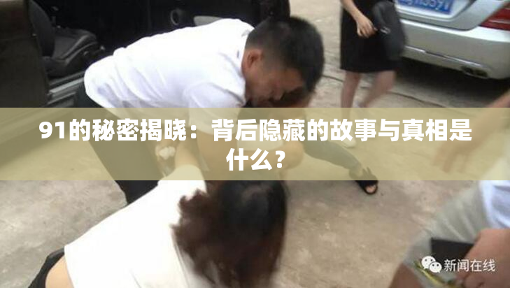 91的秘密揭晓：背后隐藏的故事与真相是什么？