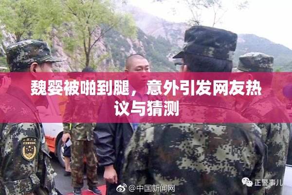 魏婴被啪到腿，意外引发网友热议与猜测