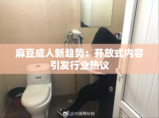 麻豆成人新趋势：开放式内容引发行业热议