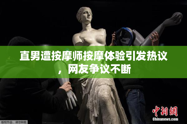 直男遭按摩师按摩体验引发热议，网友争议不断