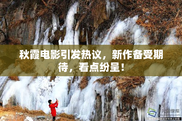 秋霞电影引发热议，新作备受期待，看点纷呈！