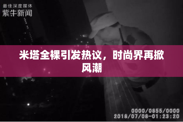 米塔全裸引发热议，时尚界再掀风潮