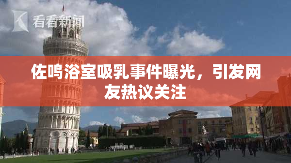 佐鸣浴室吸乳事件曝光，引发网友热议关注