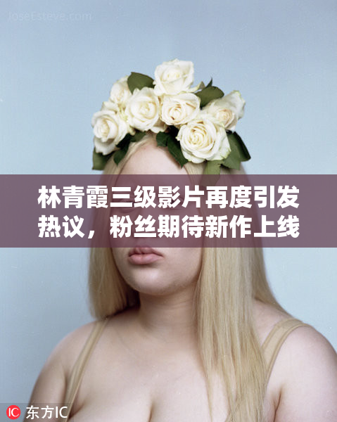 林青霞三级影片再度引发热议，粉丝期待新作上线