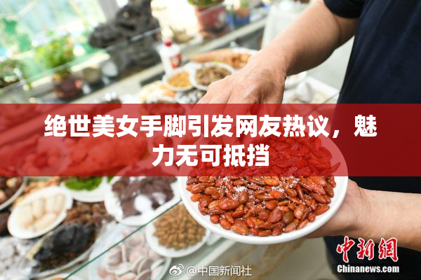 绝世美女手脚引发网友热议，魅力无可抵挡