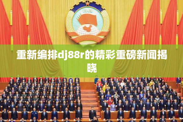 重新编排dj88r的精彩重磅新闻揭晓