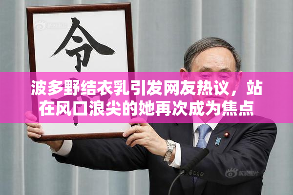 波多野结衣乳引发网友热议，站在风口浪尖的她再次成为焦点