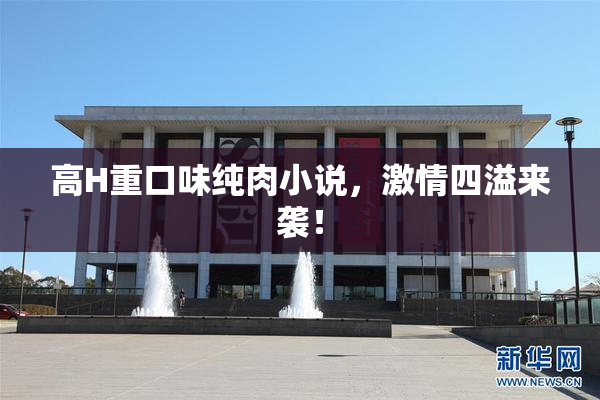 高H重口味纯肉小说，激情四溢来袭！