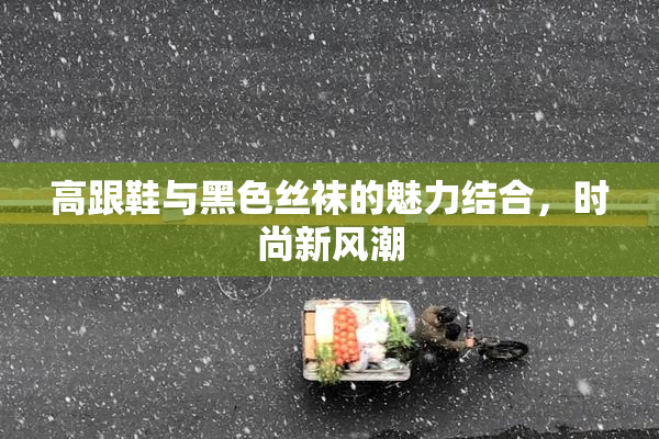 高跟鞋与黑色丝袜的魅力结合，时尚新风潮