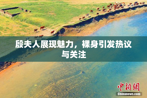 殷夫人展现魅力，裸身引发热议与关注