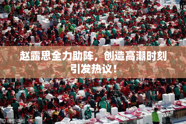 赵露思全力助阵，创造高潮时刻引发热议！