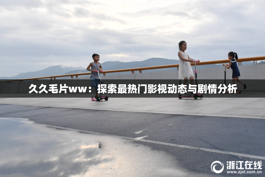 久久毛片ww：探索最热门影视动态与剧情分析