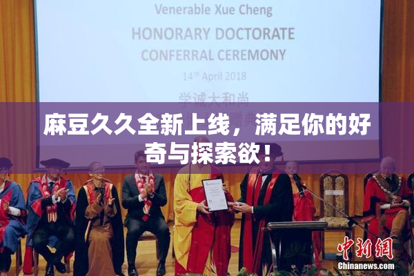 麻豆久久全新上线，满足你的好奇与探索欲！