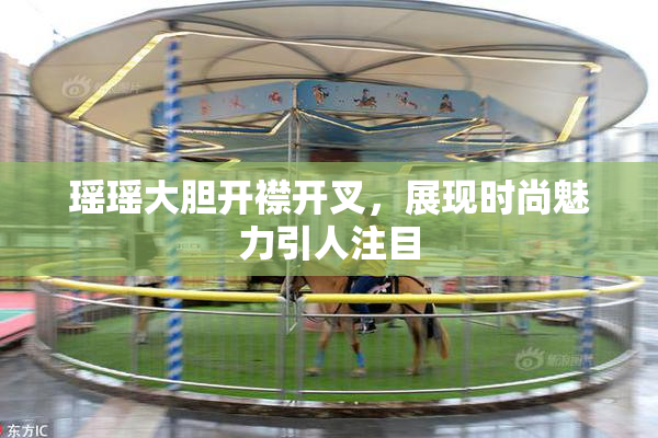 瑶瑶大胆开襟开叉，展现时尚魅力引人注目