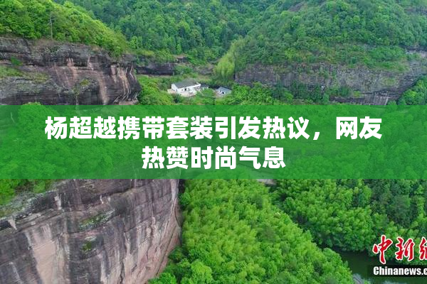 杨超越携带套装引发热议，网友热赞时尚气息