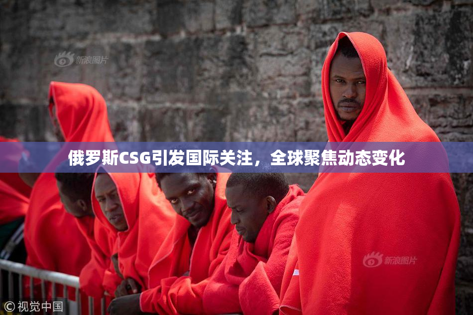 俄罗斯CSG引发国际关注，全球聚焦动态变化