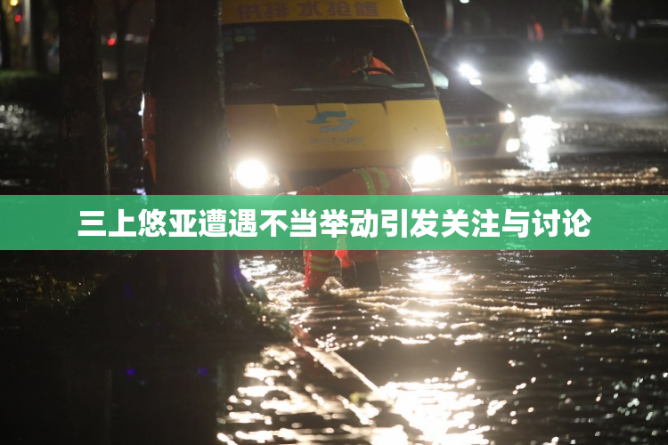 三上悠亚遭遇不当举动引发关注与讨论