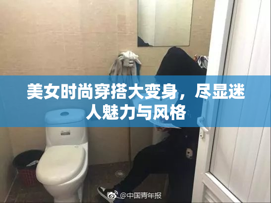 美女时尚穿搭大变身，尽显迷人魅力与风格