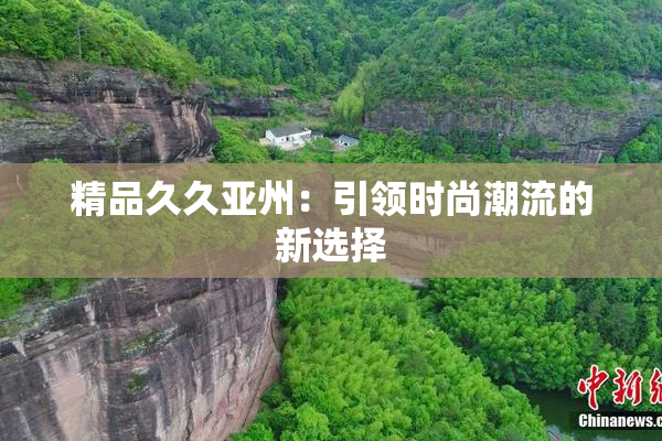 精品久久亚州：引领时尚潮流的新选择