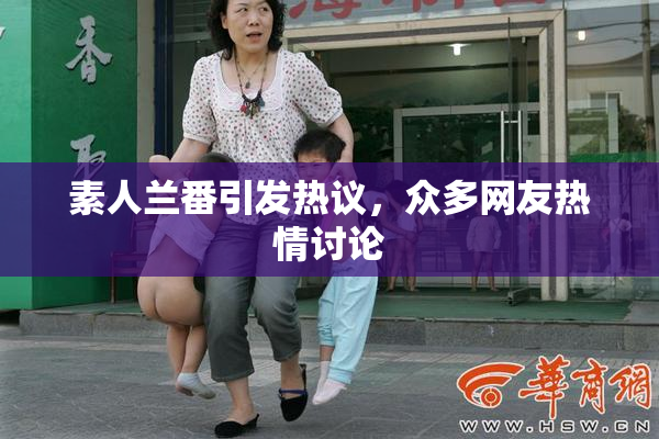 素人兰番引发热议，众多网友热情讨论