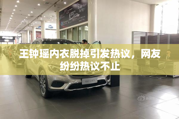 王钟瑶内衣脱掉引发热议，网友纷纷热议不止