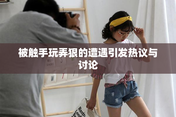 被触手玩弄狠的遭遇引发热议与讨论