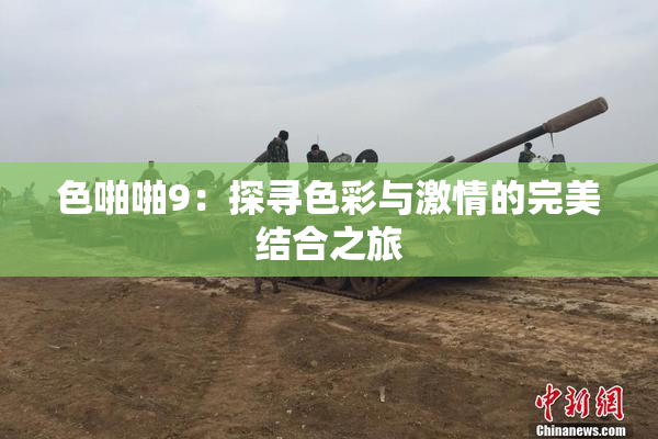 色啪啪9：探寻色彩与激情的完美结合之旅