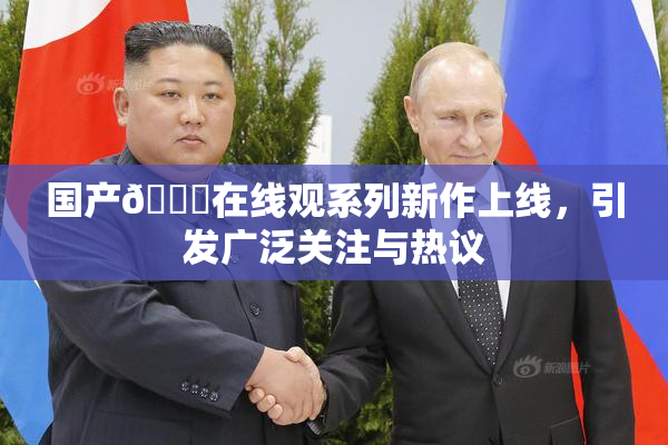 国产🔞在线观系列新作上线，引发广泛关注与热议