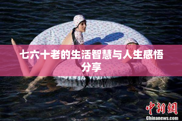 七六十老的生活智慧与人生感悟分享