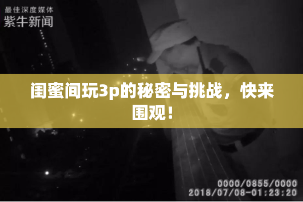 闺蜜间玩3p的秘密与挑战，快来围观！