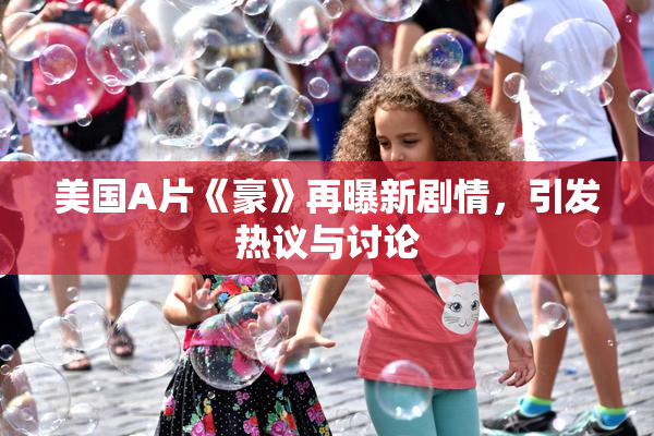 美国A片《豪》再曝新剧情，引发热议与讨论