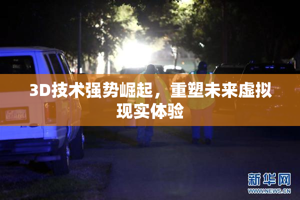 3D技术强势崛起，重塑未来虚拟现实体验