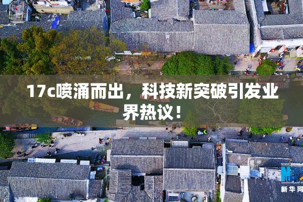 17c喷涌而出，科技新突破引发业界热议！