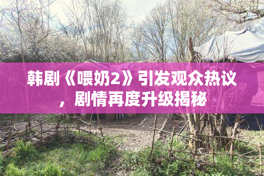 韩剧《喂奶2》引发观众热议，剧情再度升级揭秘