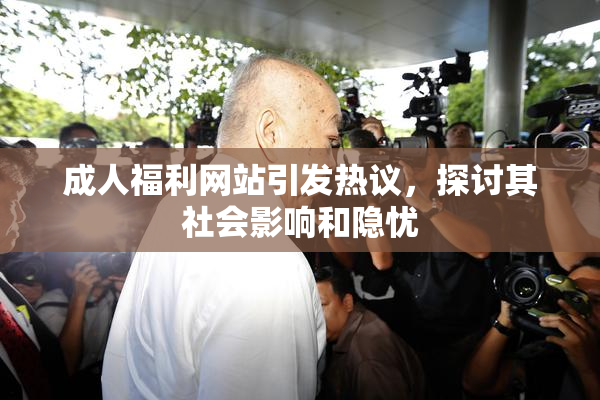成人福利网站引发热议，探讨其社会影响和隐忧
