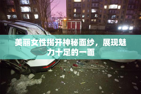 美丽女性揭开神秘面纱，展现魅力十足的一面