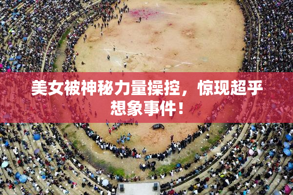美女被神秘力量操控，惊现超乎想象事件！