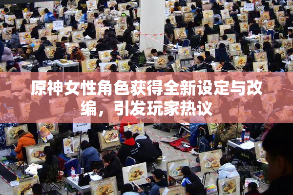 原神女性角色获得全新设定与改编，引发玩家热议