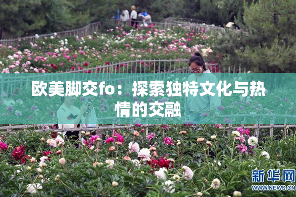 欧美脚交fo：探索独特文化与热情的交融