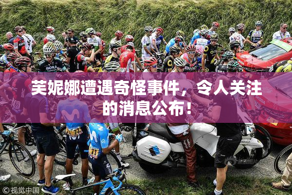 芙妮娜遭遇奇怪事件，令人关注的消息公布！
