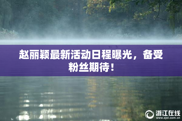 赵丽颖最新活动日程曝光，备受粉丝期待！