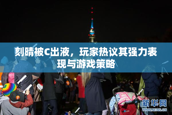 刻晴被C出液，玩家热议其强力表现与游戏策略