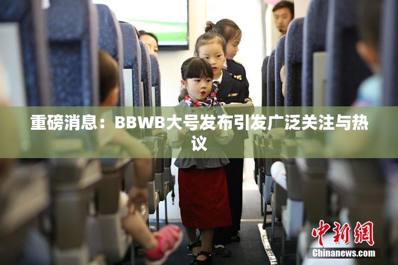 重磅消息：BBWB大号发布引发广泛关注与热议