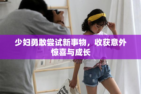 少妇勇敢尝试新事物，收获意外惊喜与成长