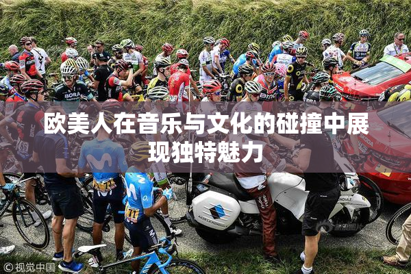 欧美人在音乐与文化的碰撞中展现独特魅力