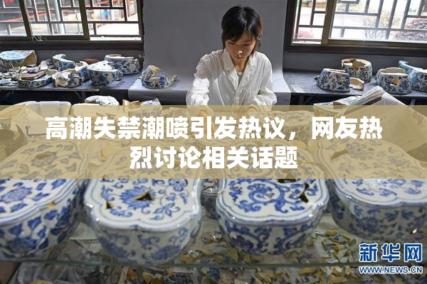 高潮失禁潮喷引发热议，网友热烈讨论相关话题