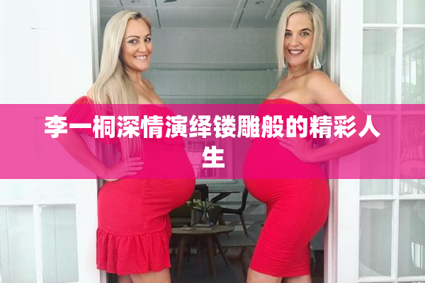 李一桐深情演绎镂雕般的精彩人生